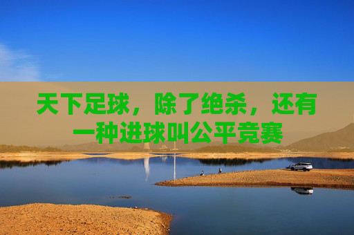 天下足球，除了绝杀，还有一种进球叫公平竞赛