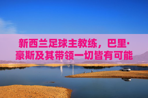 新西兰足球主教练，巴里·豪斯及其带领一切皆有可能冲击世界杯的征程