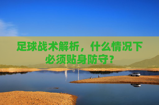 足球战术解析，什么情况下必须贴身防守？