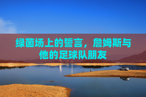 绿茵场上的誓言，詹姆斯与他的足球队朋友