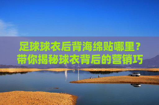 足球球衣后背海绵贴哪里？带你揭秘球衣背后的营销巧思