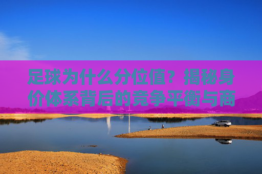 足球为什么分位值？揭秘身价体系背后的竞争平衡与商业逻辑