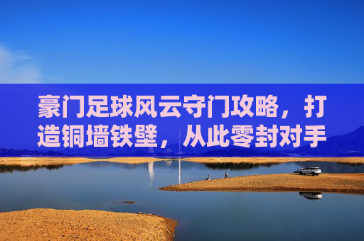 豪门足球风云守门攻略，打造铜墙铁壁，从此零封对手
