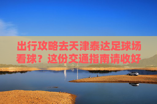 出行攻略去天津泰达足球场看球？这份交通指南请收好！