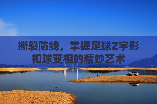 撕裂防线，掌握足球Z字形扣球变相的精妙艺术