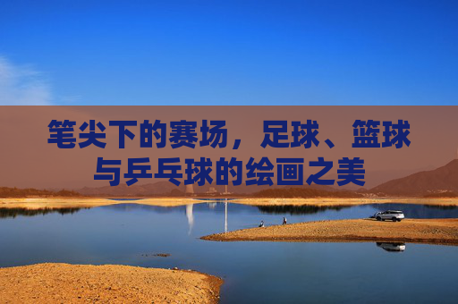 笔尖下的赛场，足球、篮球与乒乓球的绘画之美