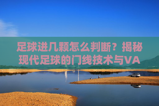 足球进几颗怎么判断？揭秘现代足球的门线技术与VAR判罚标准