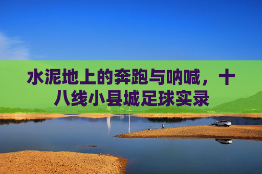 水泥地上的奔跑与呐喊，十八线小县城足球实录