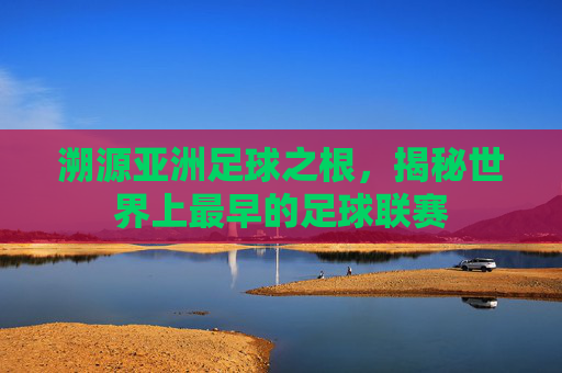 溯源亚洲足球之根，揭秘世界上最早的足球联赛