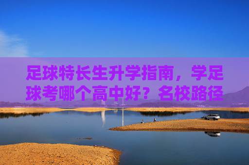 足球特长生升学指南，学足球考哪个高中好？名校路径全解析