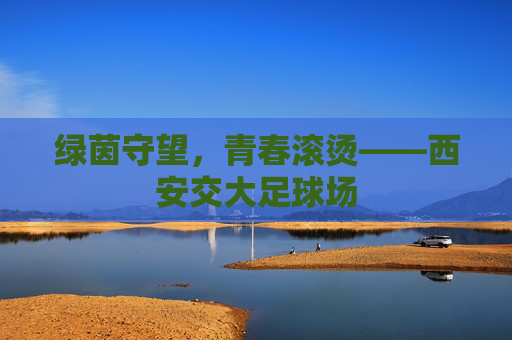 绿茵守望，青春滚烫——西安交大足球场