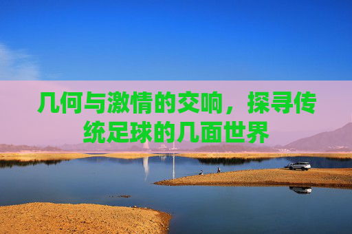 几何与激情的交响，探寻传统足球的几面世界