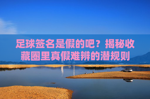足球签名是假的吧？揭秘收藏圈里真假难辨的潜规则