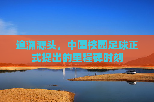 追溯源头，中国校园足球正式提出的里程碑时刻