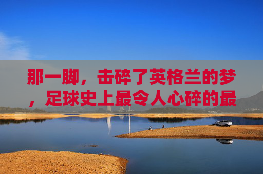 那一脚，击碎了英格兰的梦，足球史上最令人心碎的最失败任意球