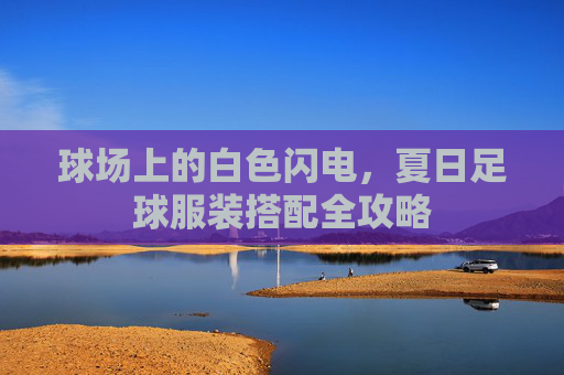 球场上的白色闪电，夏日足球服装搭配全攻略