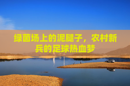绿茵场上的泥腿子，农村新兵的足球热血梦