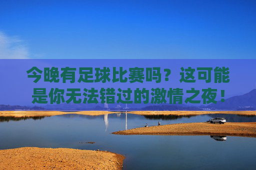 今晚有足球比赛吗？这可能是你无法错过的激情之夜！