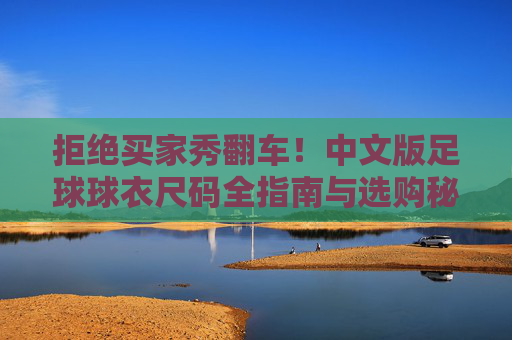 拒绝买家秀翻车！中文版足球球衣尺码全指南与选购秘籍