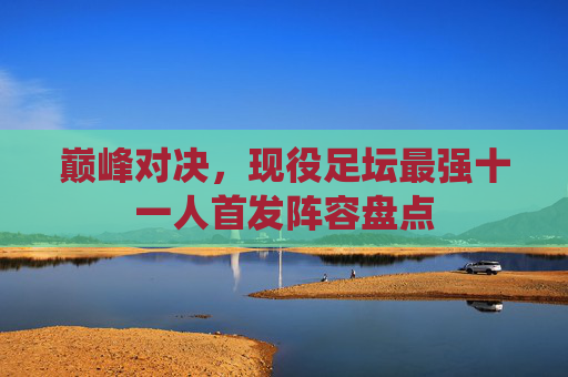 巅峰对决，现役足坛最强十一人首发阵容盘点