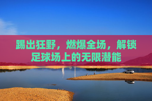 踢出狂野，燃爆全场，解锁足球场上的无限潜能