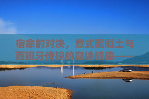 宿命的对决，意式混凝土与西班牙传控的巅峰碰撞——重温巴萨与尤文图斯的足球史诗