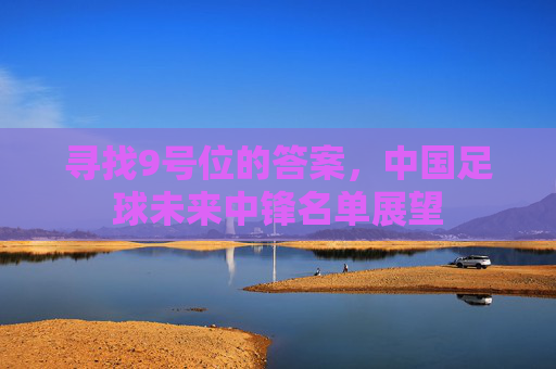 寻找9号位的答案，中国足球未来中锋名单展望