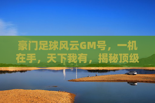 豪门足球风云GM号，一机在手，天下我有，揭秘顶级经理人的特权世界