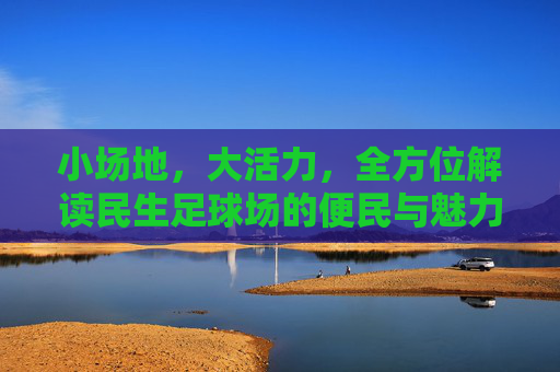小场地，大活力，全方位解读民生足球场的便民与魅力