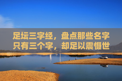 足坛三字经，盘点那些名字只有三个字，却足以震慑世界的足球巨星