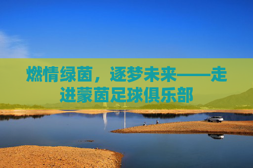 燃情绿茵，逐梦未来——走进蒙茵足球俱乐部