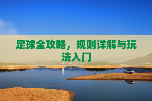 足球全攻略，规则详解与玩法入门