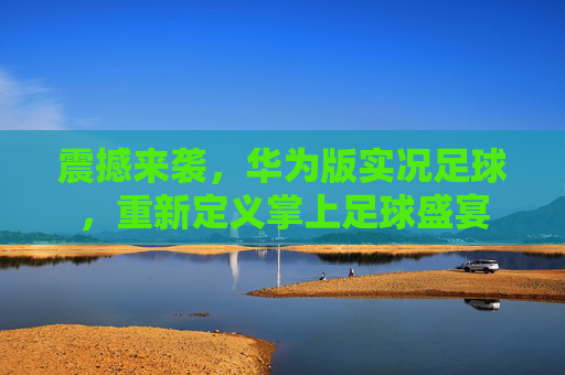 震撼来袭，华为版实况足球，重新定义掌上足球盛宴