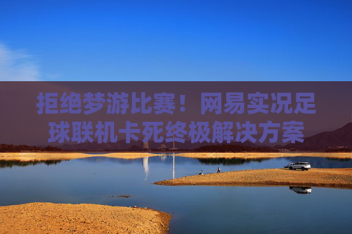 拒绝梦游比赛！网易实况足球联机卡死终极解决方案