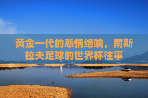 黄金一代的悲情绝响，南斯拉夫足球的世界杯往事