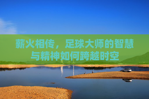 薪火相传，足球大师的智慧与精神如何跨越时空