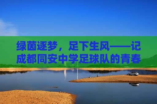 绿茵逐梦，足下生风——记成都同安中学足球队的青春风采