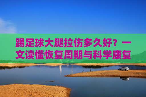 踢足球大腿拉伤多久好？一文读懂恢复周期与科学康复