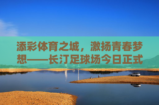 添彩体育之城，激扬青春梦想——长汀足球场今日正式开工