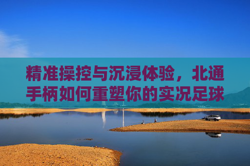 精准操控与沉浸体验，北通手柄如何重塑你的实况足球竞技场