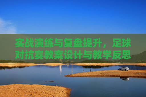 实战演练与复盘提升，足球对抗赛教案设计与教学反思