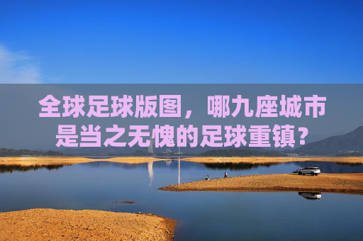 全球足球版图，哪九座城市是当之无愧的足球重镇？