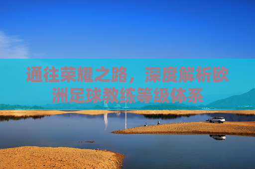 通往荣耀之路，深度解析欧洲足球教练等级体系