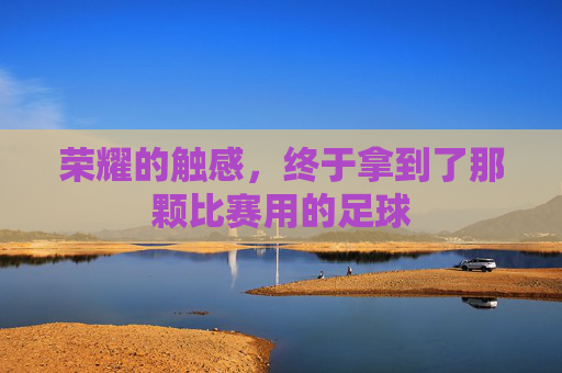 荣耀的触感，终于拿到了那颗比赛用的足球