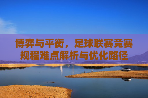 博弈与平衡，足球联赛竞赛规程难点解析与优化路径