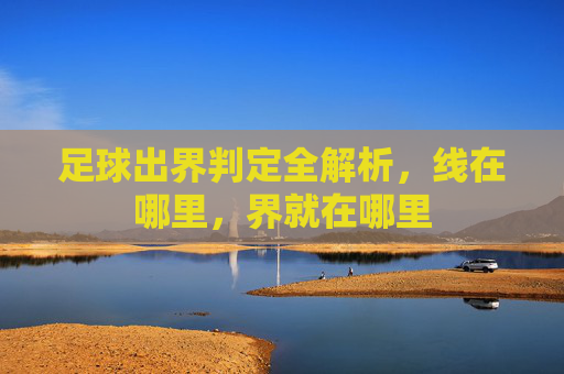 足球出界判定全解析，线在哪里，界就在哪里