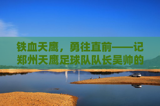 铁血天鹰，勇往直前——记郑州天鹰足球队队长吴帅的绿茵坚守