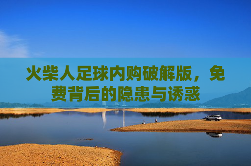 火柴人足球内购破解版，免费背后的隐患与诱惑