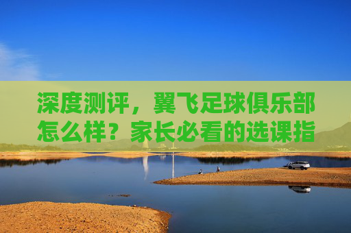 深度测评，翼飞足球俱乐部怎么样？家长必看的选课指南