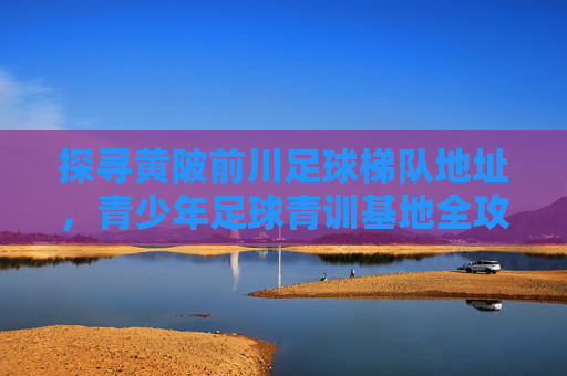 探寻黄陂前川足球梯队地址，青少年足球青训基地全攻略